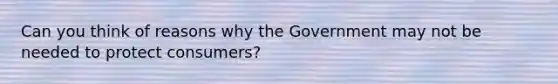 Can you think of reasons why the Government may not be needed to protect consumers?