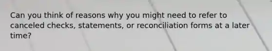 Can you think of reasons why you might need to refer to canceled checks, statements, or reconciliation forms at a later time?