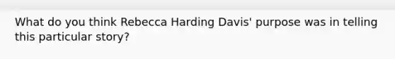 What do you think Rebecca Harding Davis' purpose was in telling this particular story?