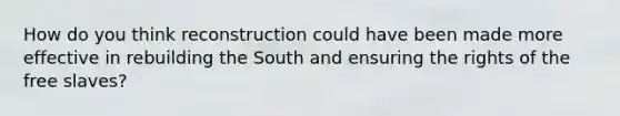 How do you think reconstruction could have been made more effective in rebuilding the South and ensuring the rights of the free slaves?