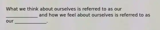 What we think about ourselves is referred to as our ______________ and how we feel about ourselves is referred to as our ______________.