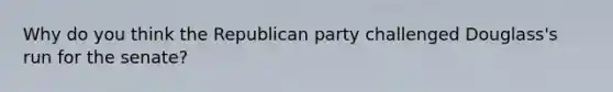 Why do you think the Republican party challenged Douglass's run for the senate?