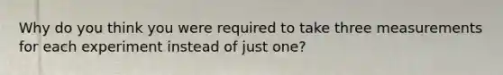 Why do you think you were required to take three measurements for each experiment instead of just one?