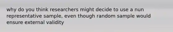 why do you think researchers might decide to use a nun representative sample, even though random sample would ensure external validity