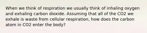 When we think of respiration we usually think of inhaling oxygen and exhaling carbon dioxide. Assuming that all of the CO2 we exhale is waste from cellular respiration, how does the carbon atom in CO2 enter the body?