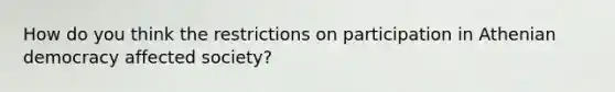 How do you think the restrictions on participation in Athenian democracy affected society?