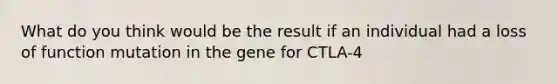 What do you think would be the result if an individual had a loss of function mutation in the gene for CTLA-4