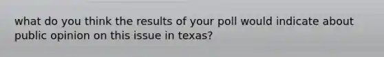 what do you think the results of your poll would indicate about public opinion on this issue in texas?