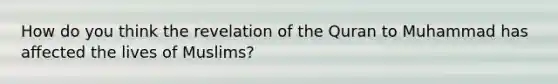 How do you think the revelation of the Quran to Muhammad has affected the lives of Muslims?