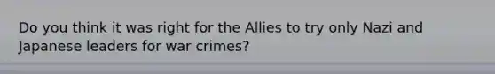 Do you think it was right for the Allies to try only Nazi and Japanese leaders for war crimes?