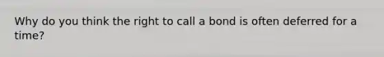 Why do you think the right to call a bond is often deferred for a time?