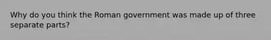 Why do you think the Roman government was made up of three separate parts?