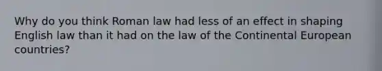 Why do you think Roman law had less of an effect in shaping English law than it had on the law of the Continental European countries?