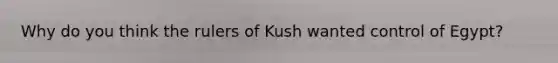 Why do you think the rulers of Kush wanted control of Egypt?