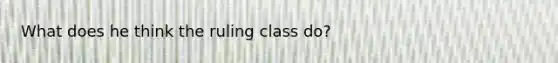 What does he think the ruling class do?