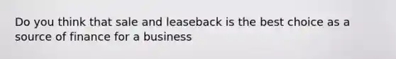 Do you think that sale and leaseback is the best choice as a source of finance for a business