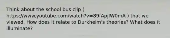 Think about the school bus clip ( https://www.youtube.com/watch?v=89fApjIW0mA ) that we viewed. How does it relate to Durkheim's theories? What does it illuminate?