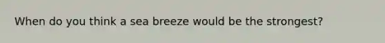 When do you think a sea breeze would be the strongest?