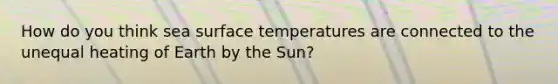 How do you think sea surface temperatures are connected to the unequal heating of Earth by the Sun?