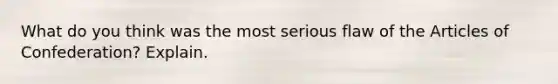 What do you think was the most serious flaw of <a href='https://www.questionai.com/knowledge/k5NDraRCFC-the-articles-of-confederation' class='anchor-knowledge'>the articles of confederation</a>? Explain.