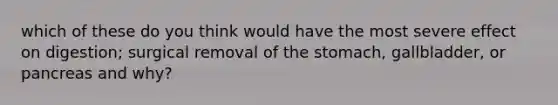 which of these do you think would have the most severe effect on digestion; surgical removal of the stomach, gallbladder, or pancreas and why?