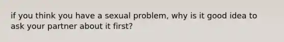 if you think you have a sexual problem, why is it good idea to ask your partner about it first?