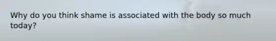 Why do you think shame is associated with the body so much today?