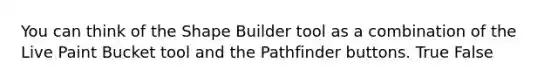 You can think of the Shape Builder tool as a combination of the Live Paint Bucket tool and the Pathfinder buttons. True False