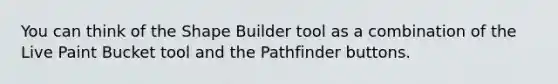 You can think of the Shape Builder tool as a combination of the Live Paint Bucket tool and the Pathfinder buttons.