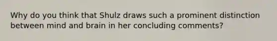 Why do you think that Shulz draws such a prominent distinction between mind and brain in her concluding comments?