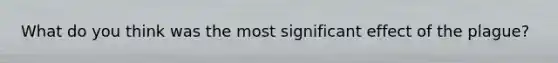 What do you think was the most significant effect of the plague?