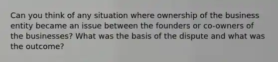 Can you think of any situation where ownership of the business entity became an issue between the founders or co-owners of the businesses? What was the basis of the dispute and what was the outcome?