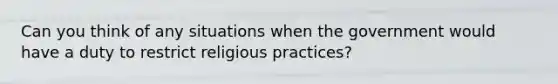 Can you think of any situations when the government would have a duty to restrict religious practices?