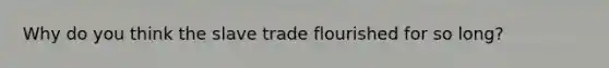 Why do you think the slave trade flourished for so long?