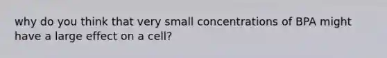 why do you think that very small concentrations of BPA might have a large effect on a cell?