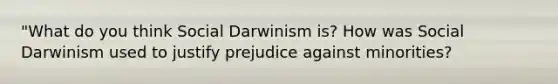 "What do you think Social Darwinism is? How was Social Darwinism used to justify prejudice against minorities?