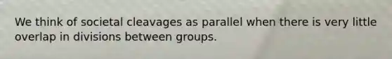 We think of societal cleavages as parallel when there is very little overlap in divisions between groups.