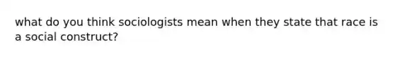 what do you think sociologists mean when they state that race is a social construct?