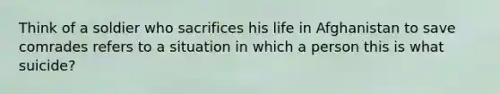 Think of a soldier who sacrifices his life in Afghanistan to save comrades refers to a situation in which a person this is what suicide?