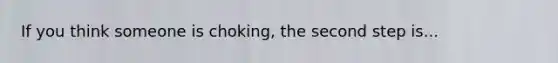 If you think someone is choking, the second step is...