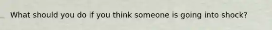 What should you do if you think someone is going into shock?