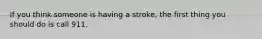 If you think someone is having a stroke, the first thing you should do is call 911.