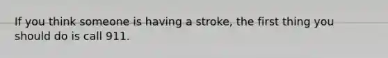 If you think someone is having a stroke, the first thing you should do is call 911.