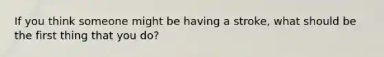 If you think someone might be having a stroke, what should be the first thing that you do?