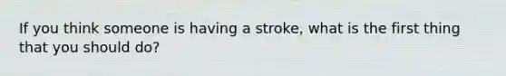 If you think someone is having a stroke, what is the first thing that you should do?