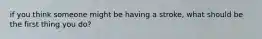if you think someone might be having a stroke, what should be the first thing you do?