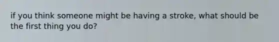 if you think someone might be having a stroke, what should be the first thing you do?