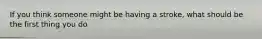 If you think someone might be having a stroke, what should be the first thing you do