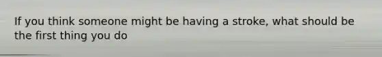 If you think someone might be having a stroke, what should be the first thing you do