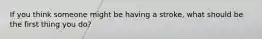 If you think someone might be having a stroke, what should be the first thing you do?